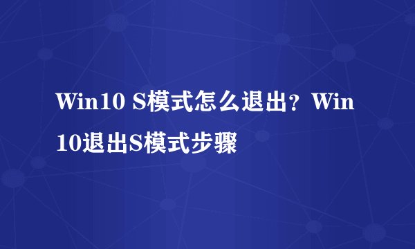 Win10 S模式怎么退出?Win10退出S模式步骤