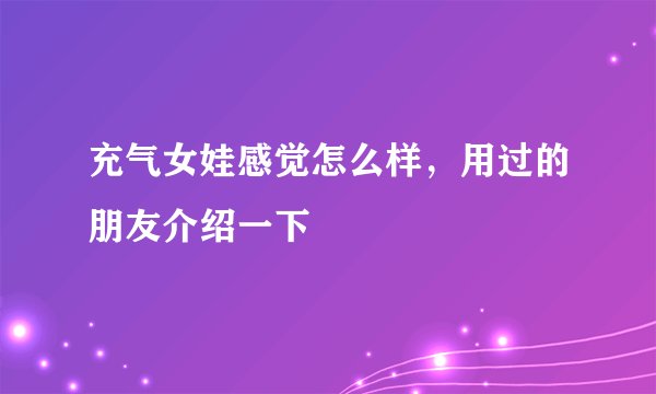 充气女娃感觉怎么样，用过的朋友介绍一下