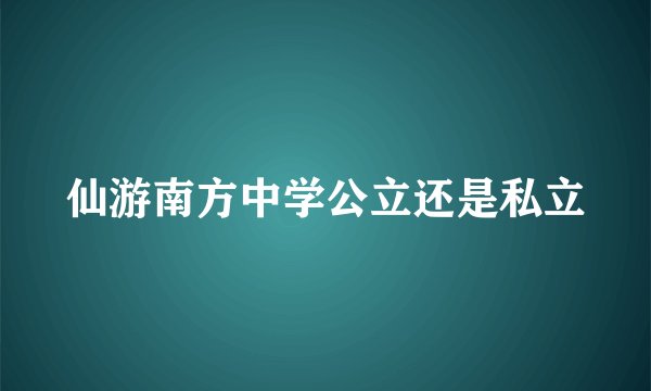 仙游南方中学公立还是私立