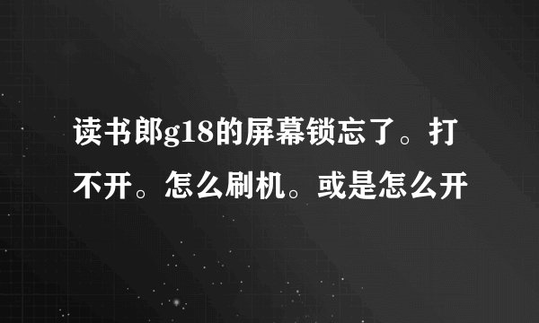 读书郎g18的屏幕锁忘了。打不开。怎么刷机。或是怎么开
