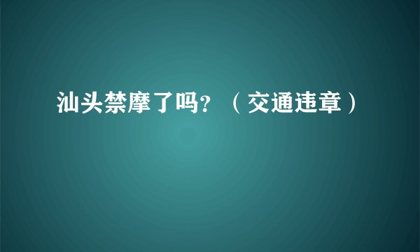 汕头禁摩了吗？（交通违章）