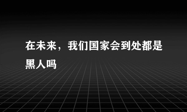 在未来，我们国家会到处都是黑人吗