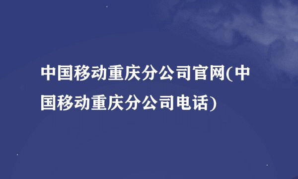 中国移动重庆分公司官网(中国移动重庆分公司电话)