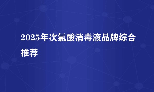 2025年次氯酸消毒液品牌综合推荐