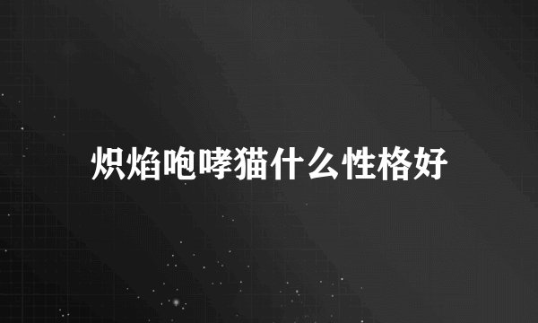 炽焰咆哮猫什么性格好