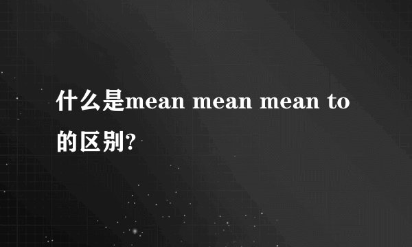 什么是mean mean mean to的区别?