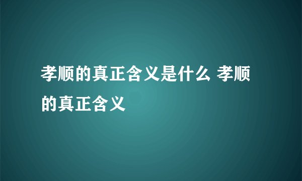 孝顺的真正含义是什么 孝顺的真正含义