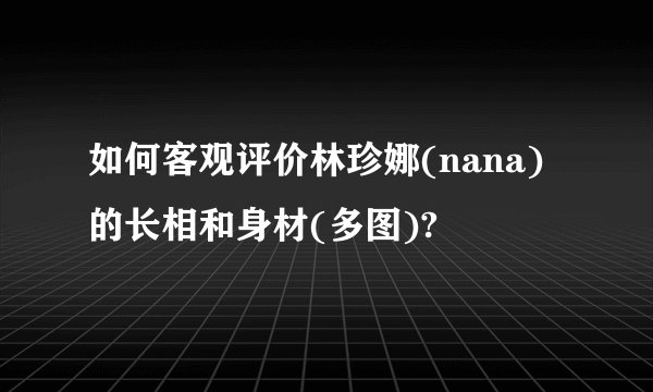 如何客观评价林珍娜(nana)的长相和身材(多图)?