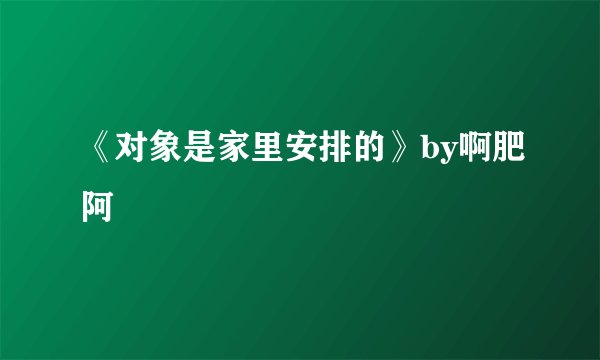 《对象是家里安排的》by啊肥阿