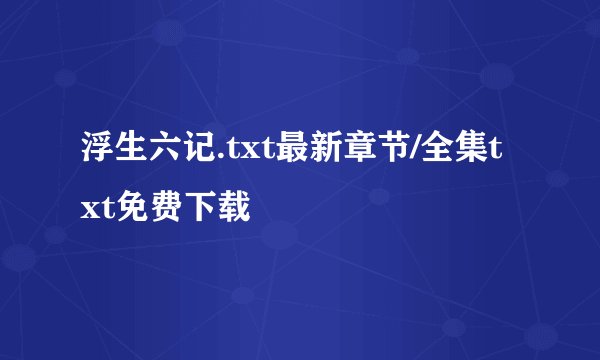 浮生六记.txt最新章节/全集txt免费下载
