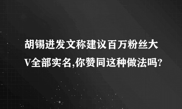 胡锡进发文称建议百万粉丝大V全部实名,你赞同这种做法吗?