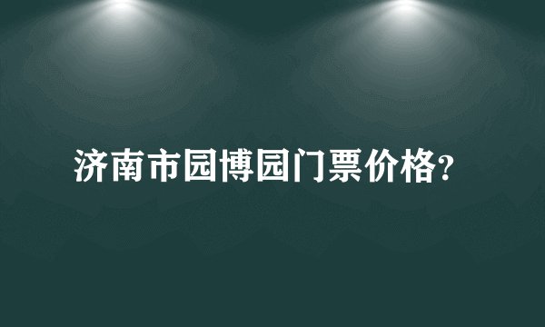 济南市园博园门票价格？