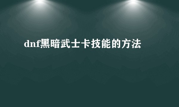 dnf黑暗武士卡技能的方法