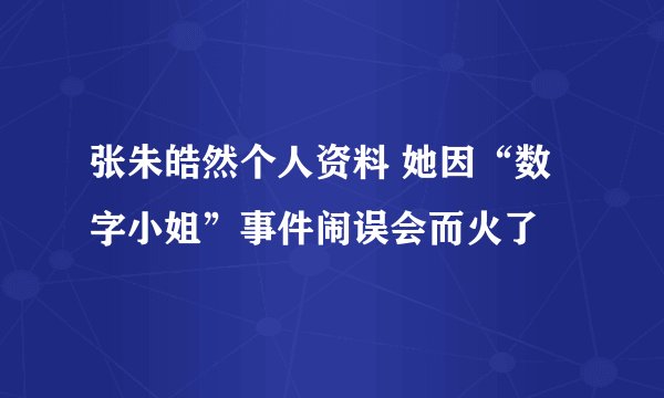 张朱皓然个人资料 她因“数字小姐”事件闹误会而火了