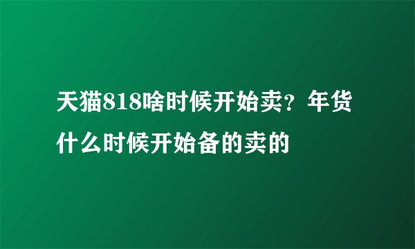 天猫818啥时候开始卖？年货什么时候开始备的卖的