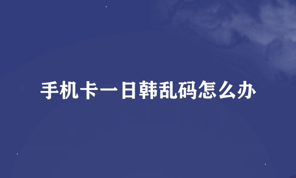 手机卡一日韩乱码怎么办