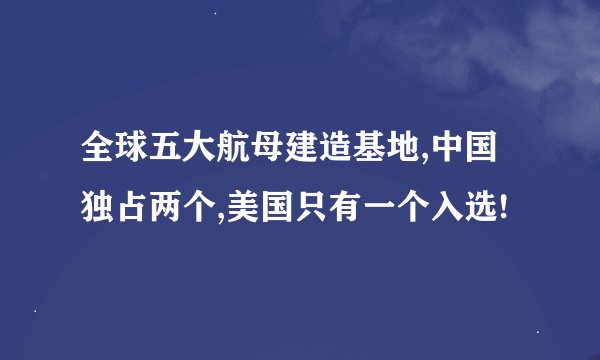 全球五大航母建造基地,中国独占两个,美国只有一个入选!