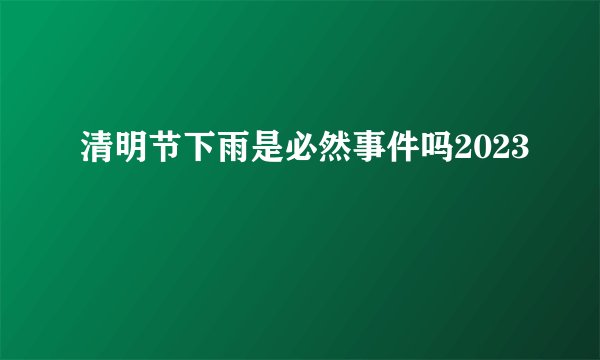 清明节下雨是必然事件吗2023