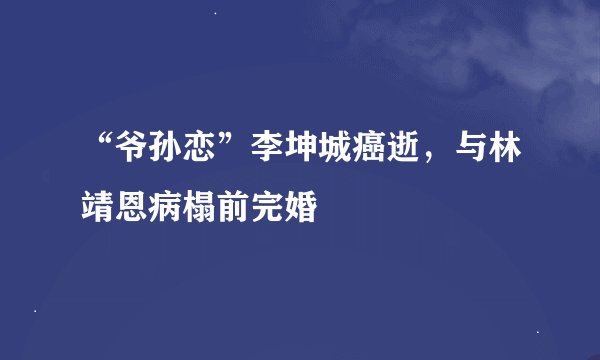 “爷孙恋”李坤城癌逝，与林靖恩病榻前完婚