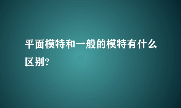平面模特和一般的模特有什么区别?
