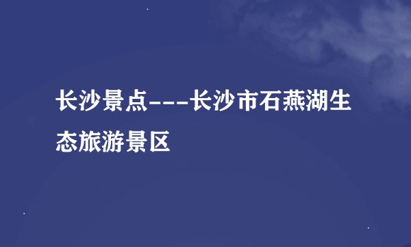 长沙景点---长沙市石燕湖生态旅游景区