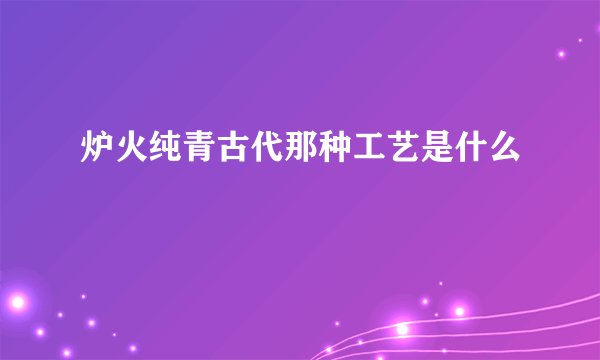 炉火纯青古代那种工艺是什么