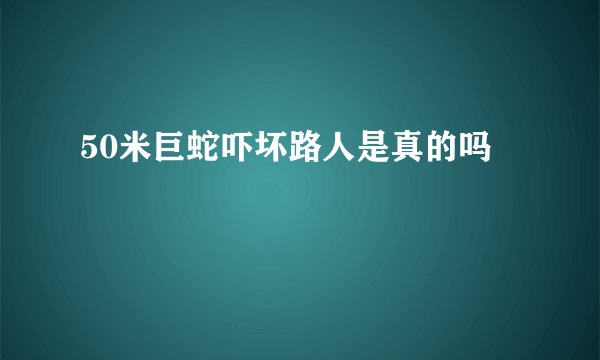 50米巨蛇吓坏路人是真的吗