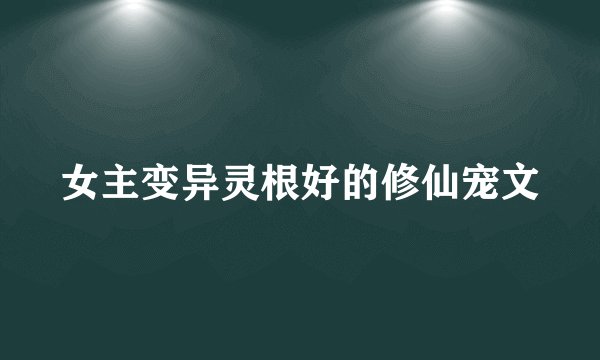 女主变异灵根好的修仙宠文