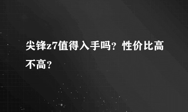 尖锋z7值得入手吗？性价比高不高？