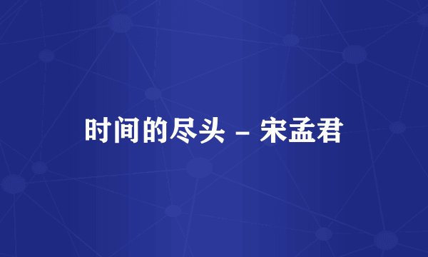 时间的尽头 - 宋孟君