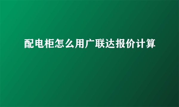 配电柜怎么用广联达报价计算