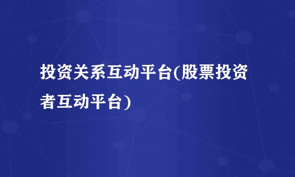 投资关系互动平台(股票投资者互动平台)