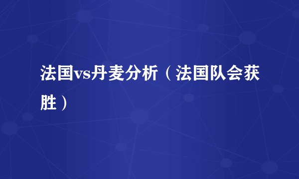 法国vs丹麦分析（法国队会获胜）