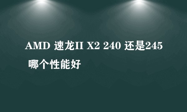 AMD 速龙II X2 240 还是245 哪个性能好