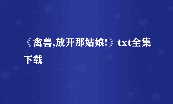 《禽兽,放开那姑娘!》txt全集下载