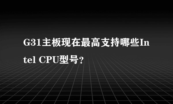 G31主板现在最高支持哪些Intel CPU型号？