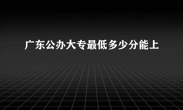 广东公办大专最低多少分能上