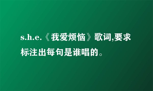 s.h.e.《我爱烦恼》歌词,要求标注出每句是谁唱的。