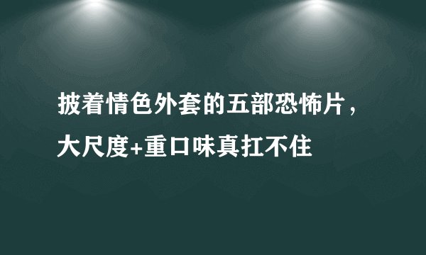 披着情色外套的五部恐怖片，大尺度+重口味真扛不住