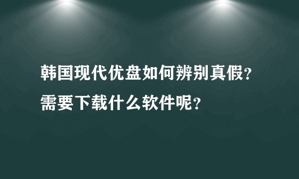 韩国现代优盘如何辨别真假？需要下载什么软件呢？