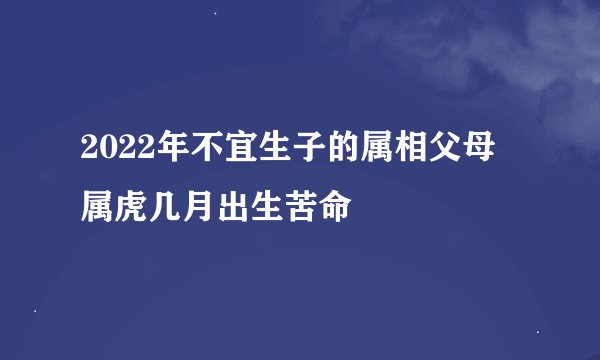 2022年不宜生子的属相父母 属虎几月出生苦命