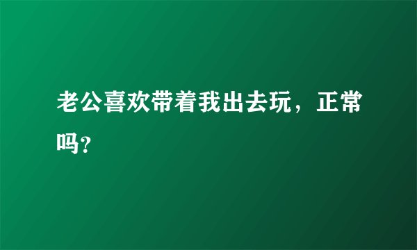 老公喜欢带着我出去玩,正常吗?