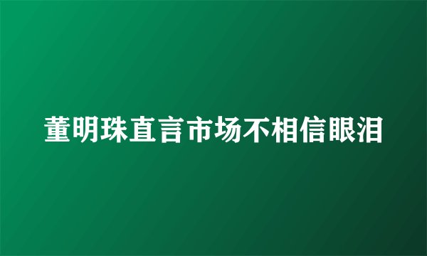 董明珠直言市场不相信眼泪