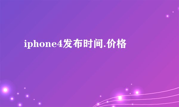 iphone4发布时间.价格