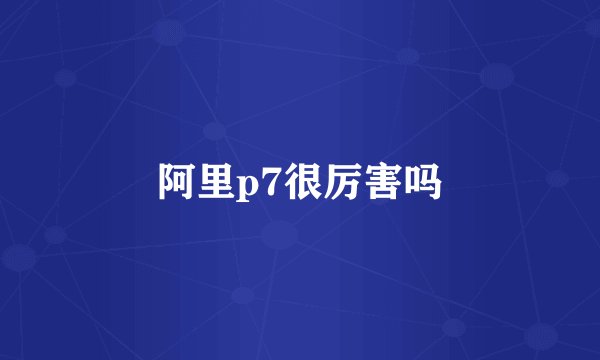 阿里p7很厉害吗