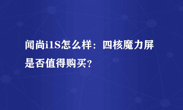闻尚i1S怎么样：四核魔力屏是否值得购买？