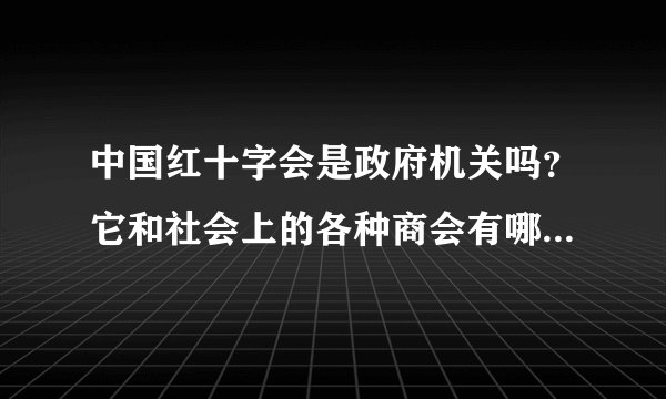 中国红十字会是政府机关吗？它和社会上的各种商会有哪些区别？