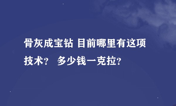 骨灰成宝钻 目前哪里有这项技术？ 多少钱一克拉？