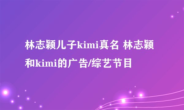 林志颖儿子kimi真名 林志颖和kimi的广告/综艺节目