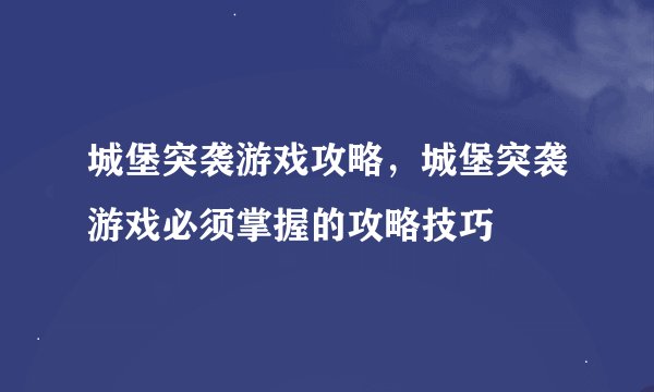 城堡突袭游戏攻略，城堡突袭游戏必须掌握的攻略技巧